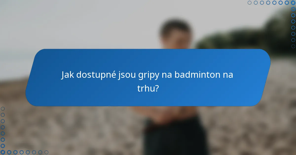 Jak dostupné jsou gripy na badminton na trhu?