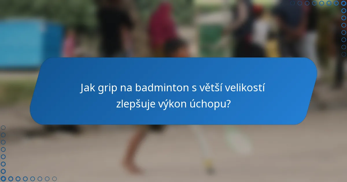 Jak grip na badminton s větší velikostí zlepšuje výkon úchopu?