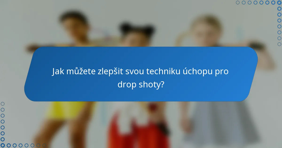 Jak můžete zlepšit svou techniku úchopu pro drop shoty?