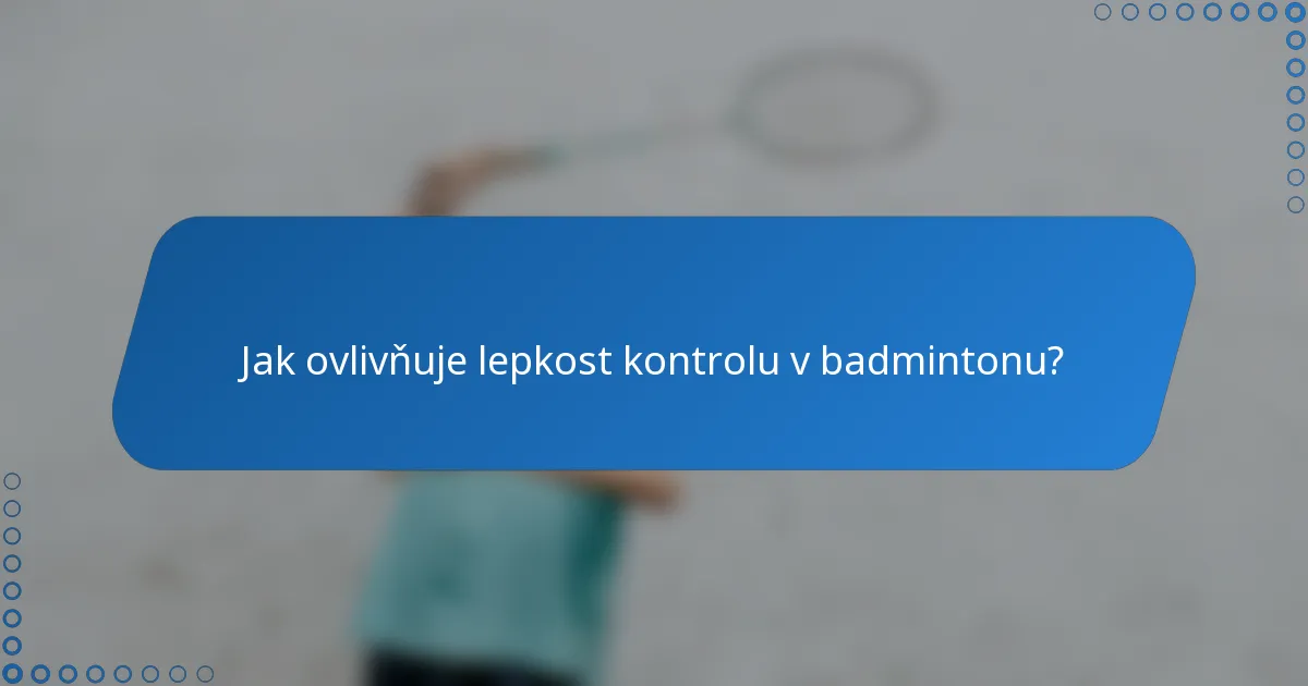 Jak ovlivňuje lepkost kontrolu v badmintonu?