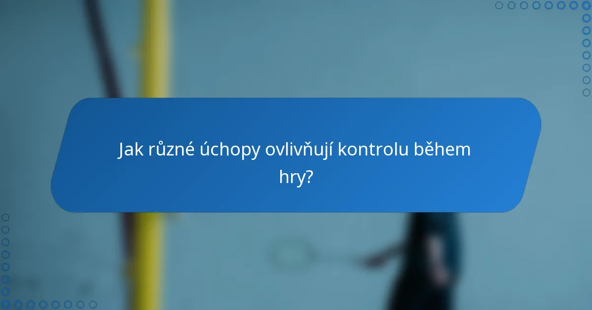 Jak různé úchopy ovlivňují kontrolu během hry?