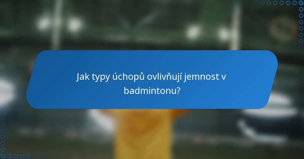 Jak typy úchopů ovlivňují jemnost v badmintonu?
