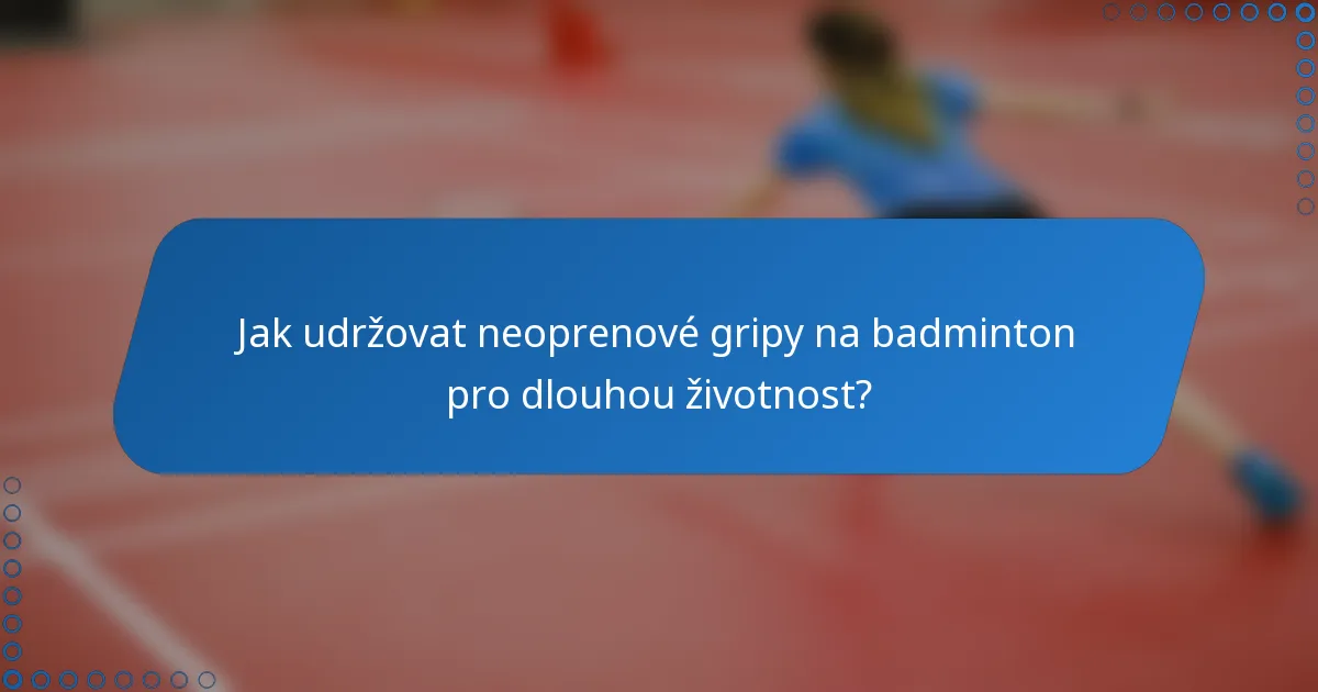 Jak udržovat neoprenové gripy na badminton pro dlouhou životnost?