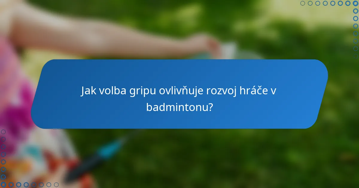 Jak volba gripu ovlivňuje rozvoj hráče v badmintonu?