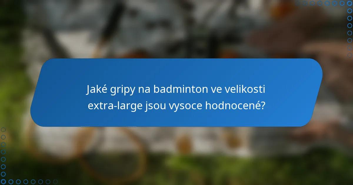 Jaké gripy na badminton ve velikosti extra-large jsou vysoce hodnocené?