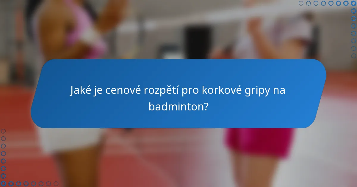 Jaké je cenové rozpětí pro korkové gripy na badminton?