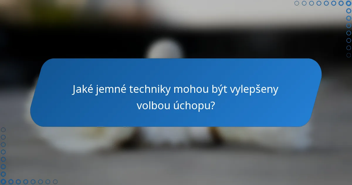 Jaké jemné techniky mohou být vylepšeny volbou úchopu?