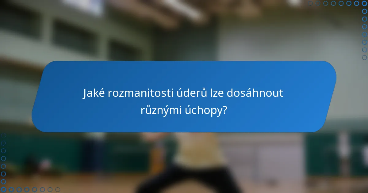 Jaké rozmanitosti úderů lze dosáhnout různými úchopy?