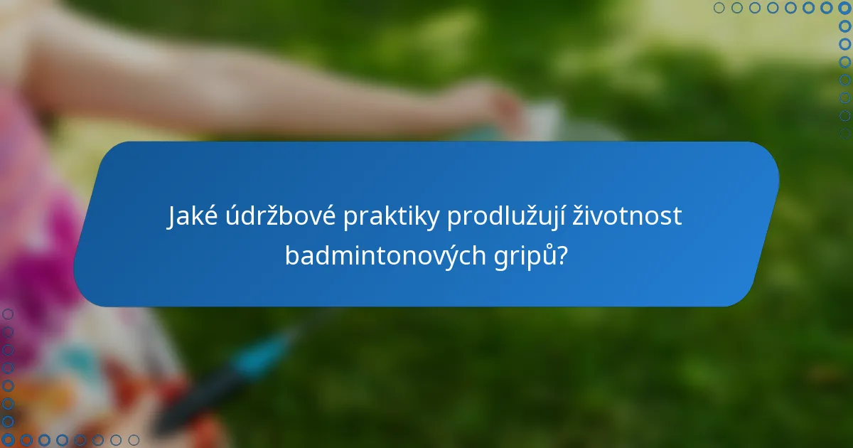 Jaké údržbové praktiky prodlužují životnost badmintonových gripů?